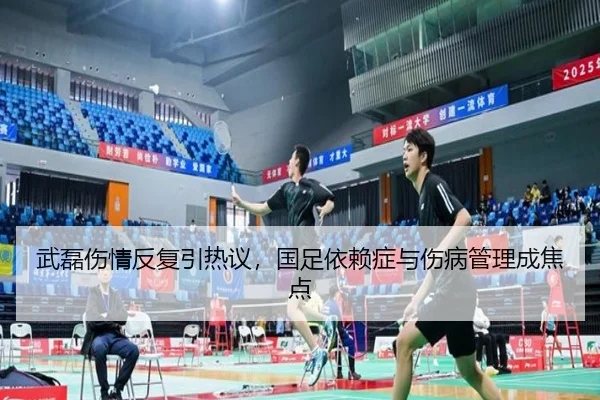 武磊伤情反复引热议，国足依赖症与伤病管理成焦点